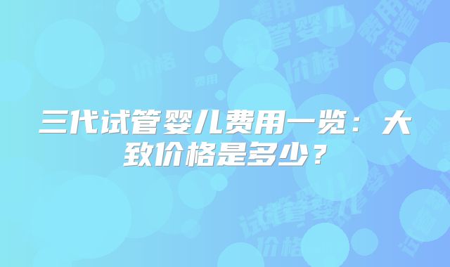 三代试管婴儿费用一览：大致价格是多少？