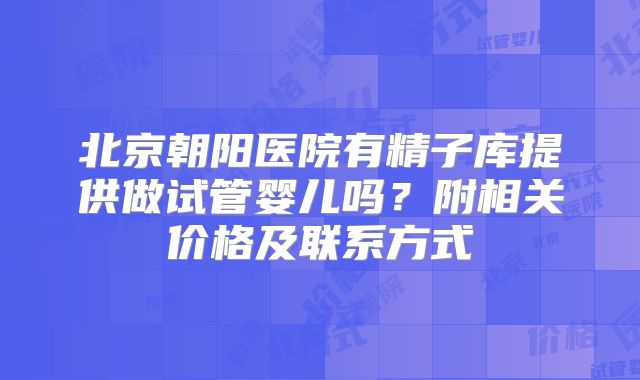 北京朝阳医院有精子库提供做试管婴儿吗？附相关价格及联系方式