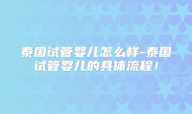 泰国试管婴儿怎么样-泰国试管婴儿的具体流程！