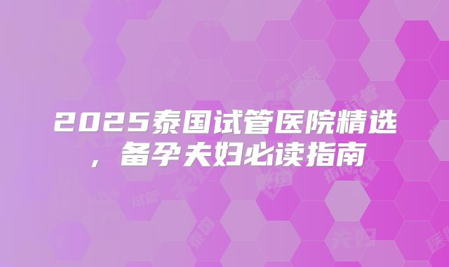 2025泰国试管医院精选，备孕夫妇必读指南