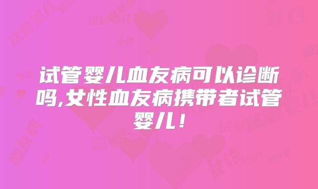 试管婴儿血友病可以诊断吗,女性血友病携带者试管婴儿！