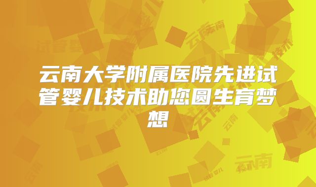 云南大学附属医院先进试管婴儿技术助您圆生育梦想