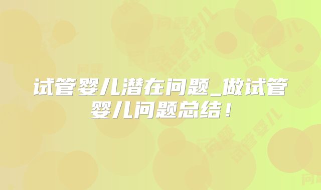试管婴儿潜在问题_做试管婴儿问题总结！