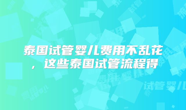 泰国试管婴儿费用不乱花，这些泰国试管流程得