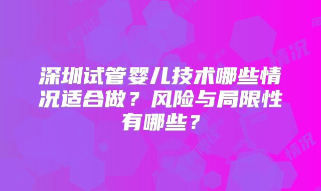 深圳试管婴儿技术哪些情况适合做？风险与局限性有哪些？
