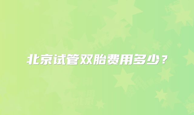 北京试管双胎费用多少？