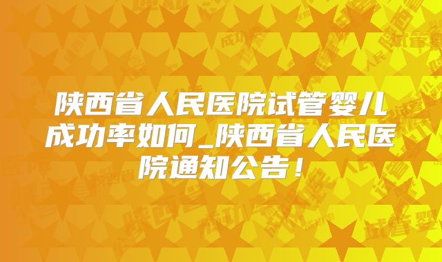 陕西省人民医院试管婴儿成功率如何_陕西省人民医院通知公告!