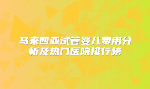 马来西亚试管婴儿费用分析及热门医院排行榜