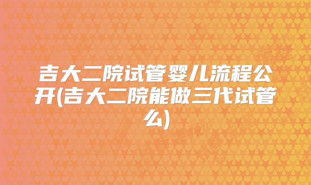 吉大二院试管婴儿流程公开(吉大二院能做三代试管么)