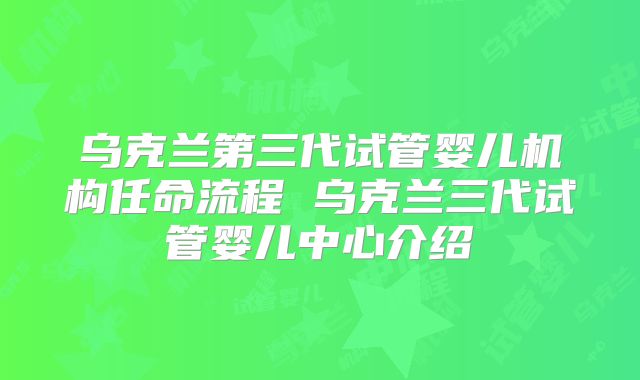 乌克兰第三代试管婴儿机构任命流程 乌克兰三代试管婴儿中心介绍