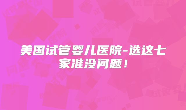 美国试管婴儿医院-选这七家准没问题！