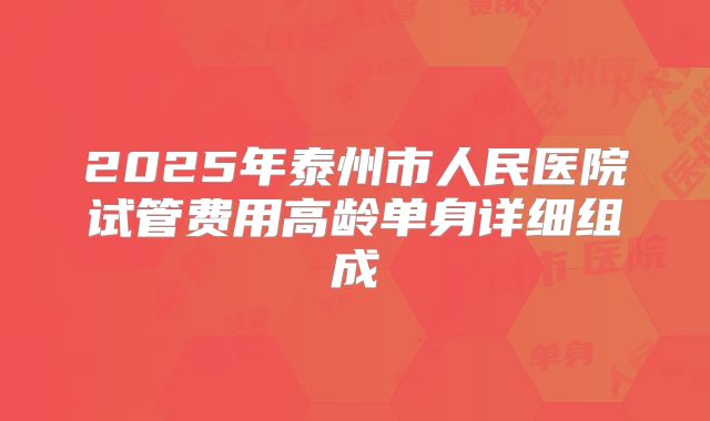 2025年泰州市人民医院试管费用高龄单身详细组成