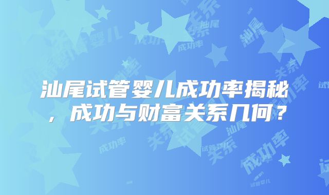汕尾试管婴儿成功率揭秘，成功与财富关系几何？