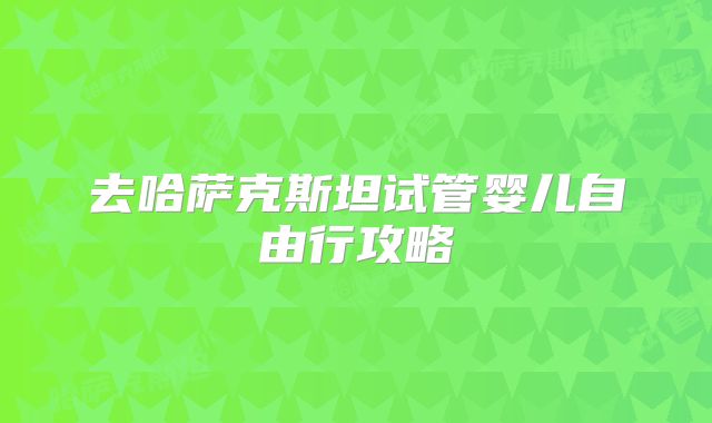 去哈萨克斯坦试管婴儿自由行攻略