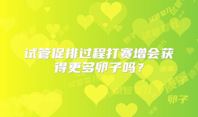 试管促排过程打赛增会获得更多卵子吗？