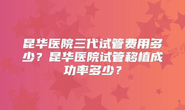昆华医院三代试管费用多少？昆华医院试管移植成功率多少？