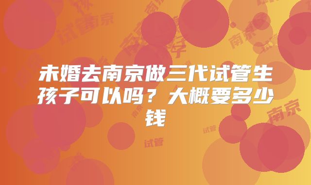 未婚去南京做三代试管生孩子可以吗？大概要多少钱