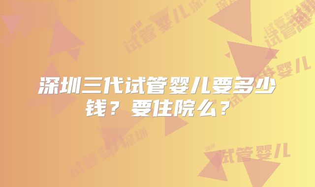 深圳三代试管婴儿要多少钱？要住院么？