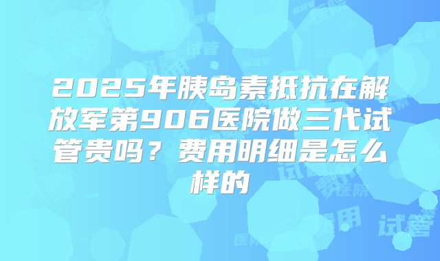 2025年胰岛素抵抗在解放军第906医院做三代试管贵吗？费用明细是怎么样的