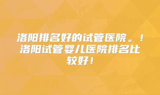 洛阳排名好的试管医院。！洛阳试管婴儿医院排名比较好！