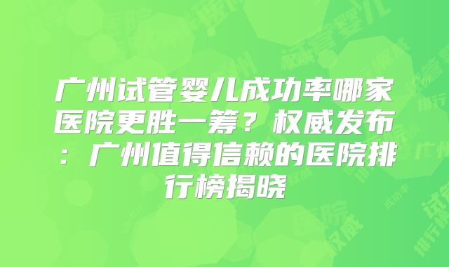 广州试管婴儿成功率哪家医院更胜一筹？权威发布：广州值得信赖的医院排行榜揭晓
