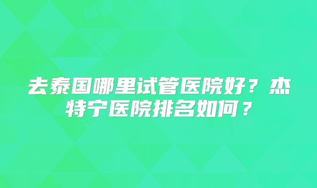 去泰国哪里试管医院好？杰特宁医院排名如何？