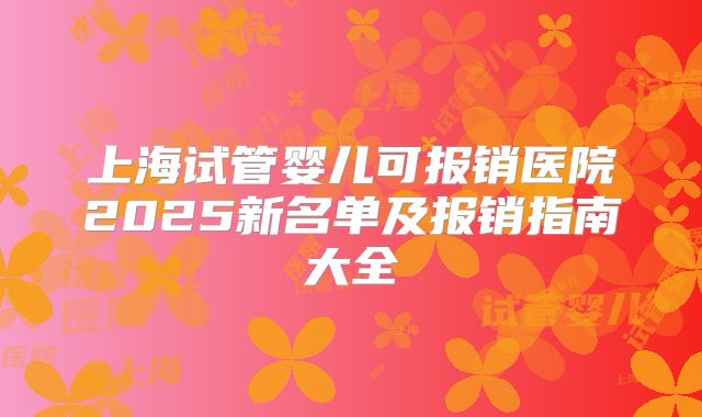上海试管婴儿可报销医院2025新名单及报销指南大全