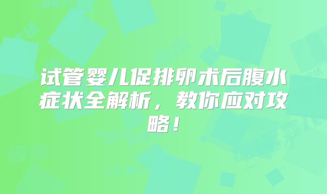 试管婴儿促排卵术后腹水症状全解析，教你应对攻略！
