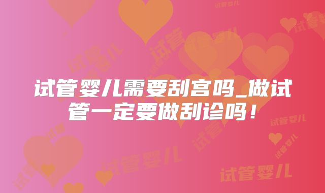 试管婴儿需要刮宫吗_做试管一定要做刮诊吗！