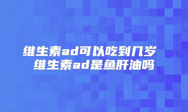 维生素ad可以吃到几岁 维生素ad是鱼肝油吗