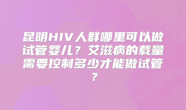 昆明HIV人群哪里可以做试管婴儿？艾滋病的载量需要控制多少才能做试管？