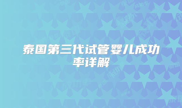 泰国第三代试管婴儿成功率详解