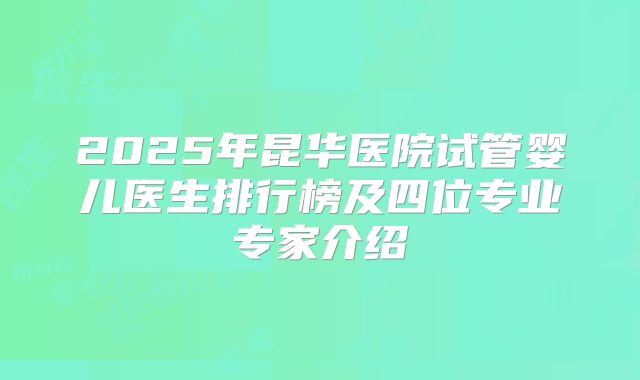 2025年昆华医院试管婴儿医生排行榜及四位专业专家介绍
