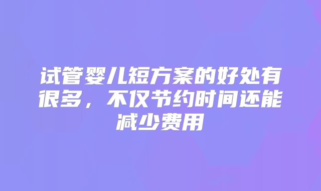 试管婴儿短方案的好处有很多，不仅节约时间还能减少费用