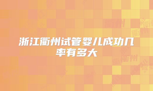 浙江衢州试管婴儿成功几率有多大