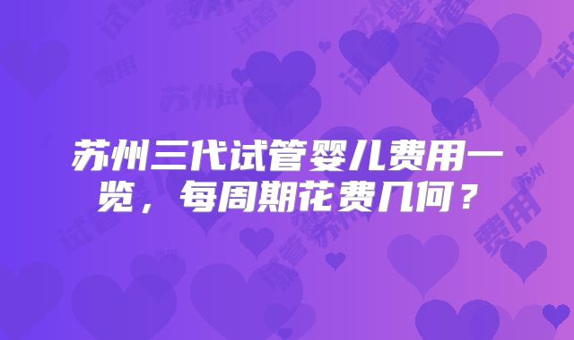 苏州三代试管婴儿费用一览，每周期花费几何？