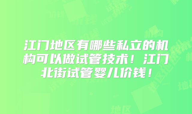 江门地区有哪些私立的机构可以做试管技术！江门北街试管婴儿价钱！