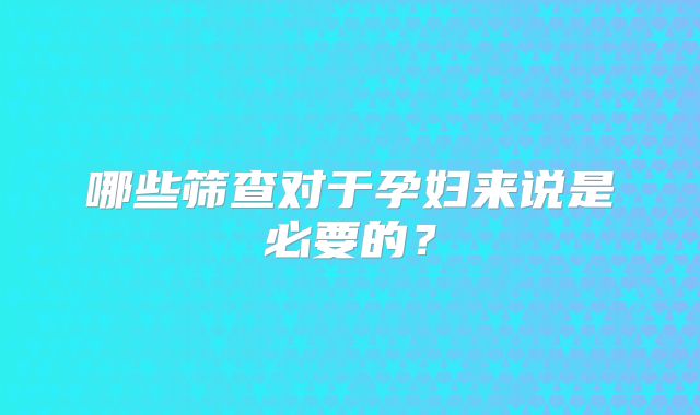 哪些筛查对于孕妇来说是必要的？