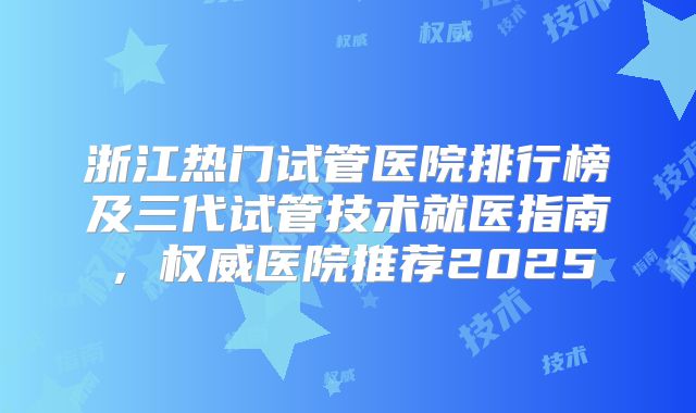 浙江热门试管医院排行榜及三代试管技术就医指南，权威医院推荐2025