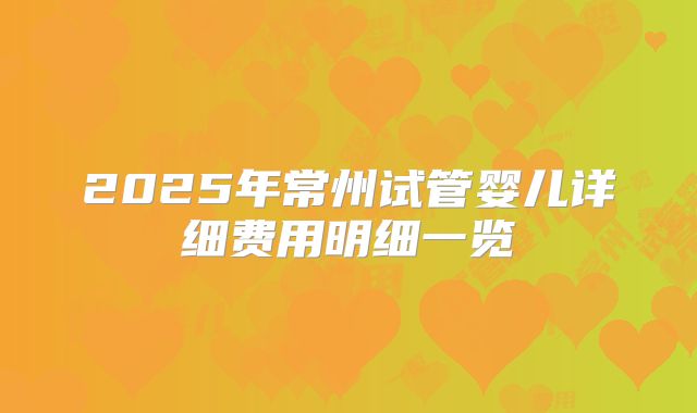 2025年常州试管婴儿详细费用明细一览