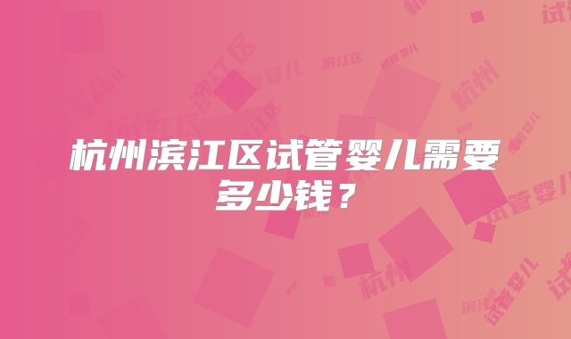 杭州滨江区试管婴儿需要多少钱？