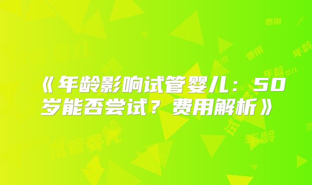《年龄影响试管婴儿：50岁能否尝试？费用解析》