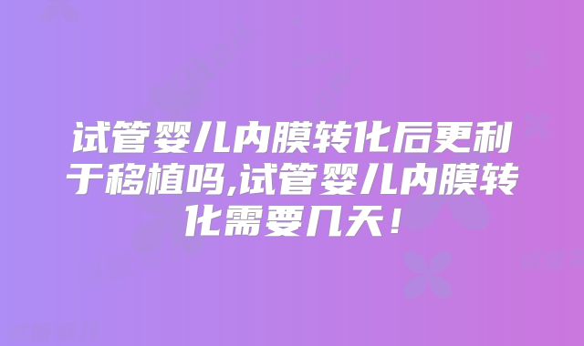 试管婴儿内膜转化后更利于移植吗,试管婴儿内膜转化需要几天！