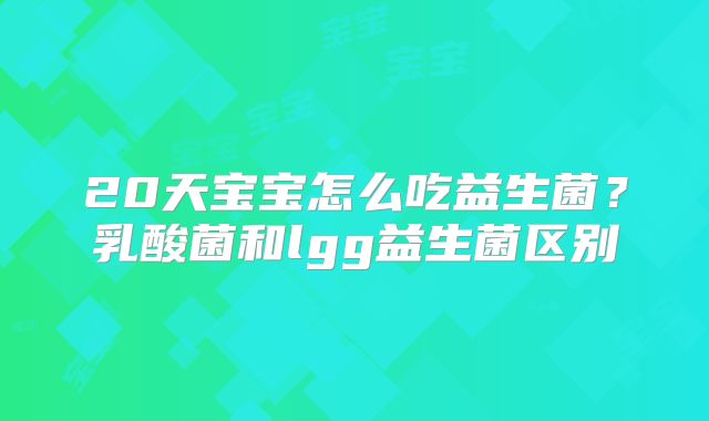 20天宝宝怎么吃益生菌?乳酸菌和lgg益生菌区别