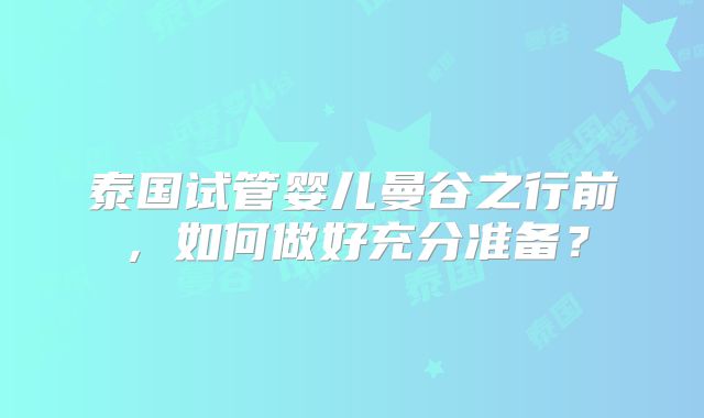 泰国试管婴儿曼谷之行前，如何做好充分准备？