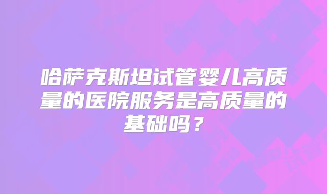 哈萨克斯坦试管婴儿高质量的医院服务是高质量的基础吗？
