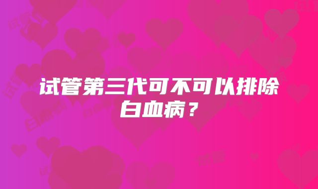 试管第三代可不可以排除白血病？