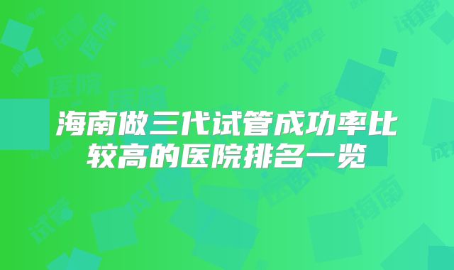 海南做三代试管成功率比较高的医院排名一览