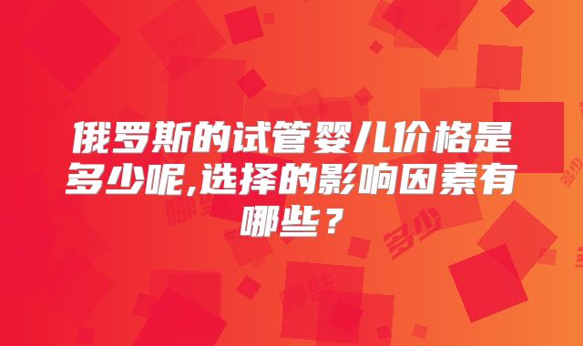 俄罗斯的试管婴儿价格是多少呢,选择的影响因素有哪些？