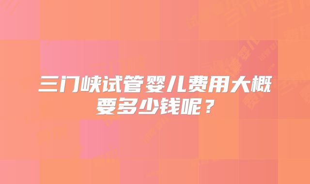 三门峡试管婴儿费用大概要多少钱呢？